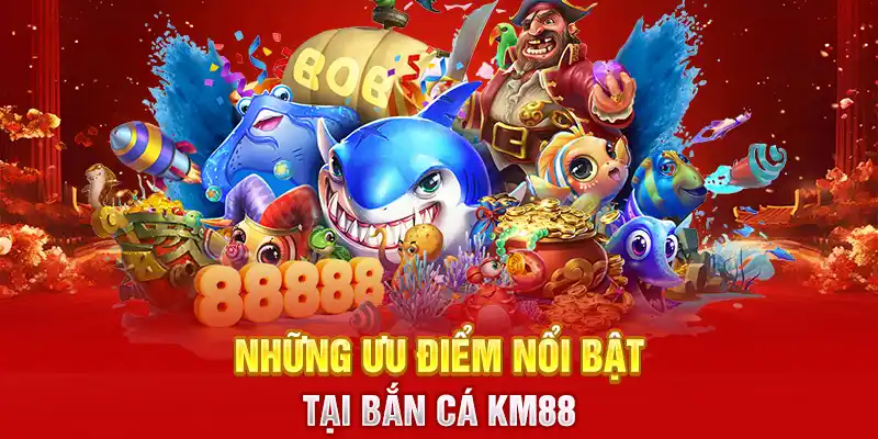 Những ưu điểm nổi bật tại bắn cá KM88