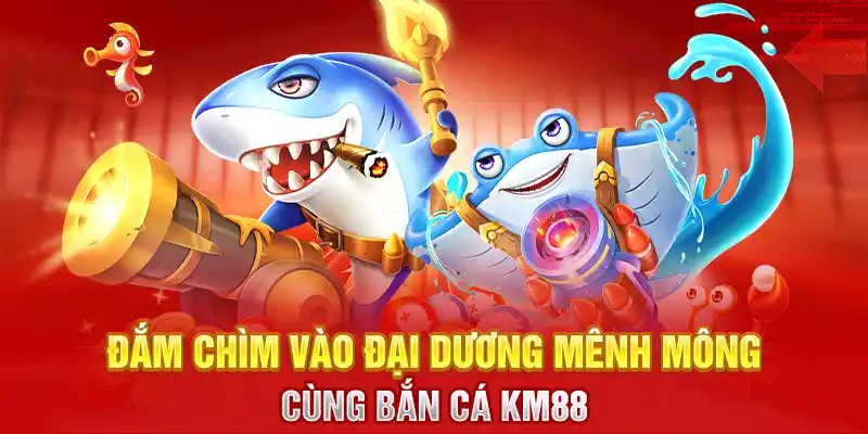 Đắm chìm vào đại dương mênh mông cùng Bắn cá KM88 